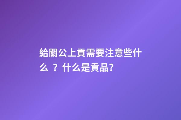 給關公上貢需要注意些什么？什么是貢品？